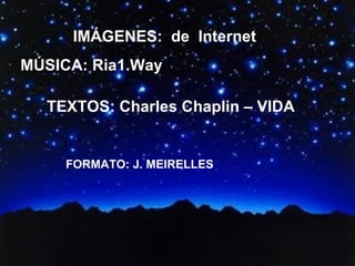 IMÁGENES: de Internet
MÚSICA: Ria1.Way

  TEXTOS: Charles Chaplin – VIDA


     FORMATO: J. MEIRELLES
 