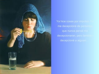 Ya hice cosas por impulso. Ya
me decepcioné de personas
    que nunca pensé me
decepcionaran, pero también
  decepcioné a alguien…
 