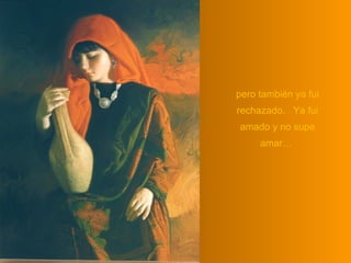 pero también ya fui
rechazado. Ya fui
amado y no supe
     amar…
 