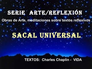 SERIE  ARTE/REFLEXión  Obras de Arte, meditaciones sobre textos reflexivos SACAL UNIVERSAL ´ TEXTOS:  Charles Chaplin -  VIDA 