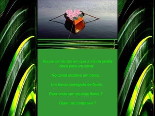 Houve um tempo em que a minha janela dava para um canal.  No canal oscilava um barco.    Um barco carregado de flores.  Para onde iam aquelas flores ?    Quem as comprava ? 