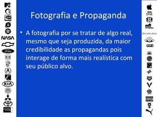 Fotografia e Propaganda
• A fotografia por se tratar de algo real,
mesmo que seja produzida, da maior
credibilidade as propagandas pois
interage de forma mais realística com
seu público alvo.
 