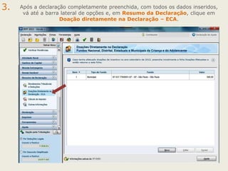 3.

Após a declaração completamente preenchida, com todos os dados inseridos,
vá até a barra lateral de opções e, em Resumo da Declaração, clique em
Doação diretamente na Declaração – ECA.

 