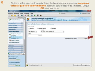 5.

Digite o valor que você deseja doar, destacando que o próprio programa
calcula qual é o valor máximo possível para doação do imposto. Clique
OK para encerrar.

 