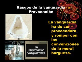 Rasgos de la vanguardia
Provocación
La vanguardia
ha de ser
provocadora
y romper con
las
convenciones
de la moral
burguesa.
 