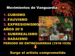 Movimientos de Vanguardia
1. CUBISMO
2. FAUVISMO
3. EXPRESIONISMO
AÑOS 20´S
1. SUBRREALISMO
2. DADAISMO
PERIODO DE ENTREGUERRAS (1918-1939)
Surge el artista comprometido
 