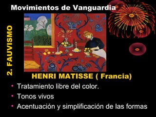 Movimientos de Vanguardia2.FAUVISMO
HENRI MATISSE ( Francia)
• Tratamiento libre del color.
• Tonos vivos
• Acentuación y simplificación de las formas
 