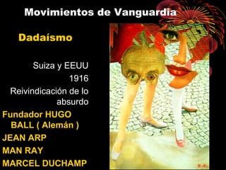 Movimientos de Vanguardia
Dadaísmo
Suiza y EEUU
1916
Reivindicación de lo
absurdo
Fundador HUGO
BALL ( Alemán )
JEAN ARP
MAN RAY
MARCEL DUCHAMP
 