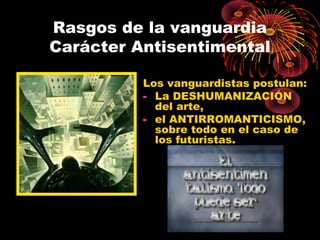 Rasgos de la vanguardia
Carácter Antisentimental
Los vanguardistas postulan:
- La DESHUMANIZACIÓN
del arte,
- el ANTIRROMANTICISMO,
sobre todo en el caso de
los futuristas.
 