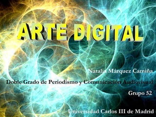 ARTE DIGITAL Natalia Márquez Camiña Doble Grado de Periodismo y Comunicación Audiovisual Grupo 52  Universidad Carlos III de Madrid 