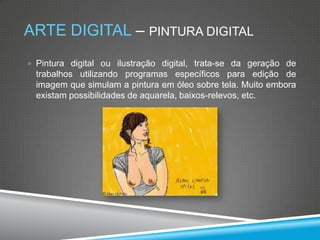 ARTE DIGITAL – PINTURA DIGITAL
 Pintura digital ou ilustração digital, trata-se da geração de

trabalhos utilizando programas específicos para edição de
imagem que simulam a pintura em óleo sobre tela. Muito embora
existam possibilidades de aquarela, baixos-relevos, etc.

 
