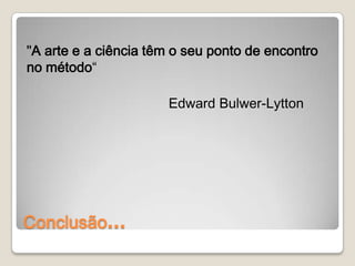 "A arte e a ciência têm o seu ponto de encontro
no método“

                      Edward Bulwer-Lytton




Conclusão…
 