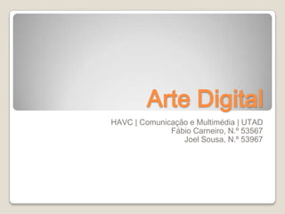 Arte Digital
HAVC | Comunicação e Multimédia | UTAD
              Fábio Carneiro, N.º 53567
                 Joel Sousa, N.º 53967
 