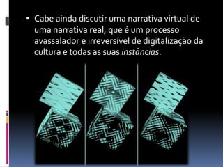  Cabe ainda discutir uma narrativa virtual de
uma narrativa real, que é um processo
avassalador e irreversível de digitalização da
cultura e todas as suas instâncias.
 
