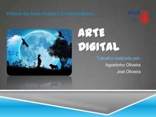 História das Artes Visuais e Contemporâneas



                                   ARTE
                                   DIGITAL
                                              Trabalho realizado por:
                                                  Agostinho Oliveira
                                                        Joel Oliveira
 