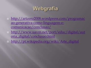    http://artzero2008.wordpress.com/programac
    ao-generativa-como-linguagem-e-
    comunicacao/conclusao/
   http://www.uavm.net/port/educ/digital/aut
    oria_digital/conclusao.html
   http://pt.wikipedia.org/wiki/Arte_digital
 