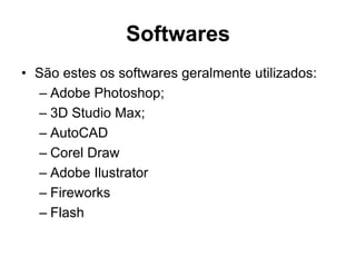 Softwares
• São estes os softwares geralmente utilizados:
  – Adobe Photoshop;
  – 3D Studio Max;
  – AutoCAD
  – Corel Draw
  – Adobe Ilustrator
  – Fireworks
  – Flash
 