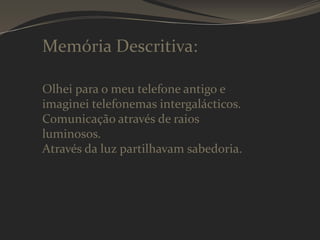 Memória Descritiva:
Olhei para o meu telefone antigo e
imaginei telefonemas intergalácticos.
Comunicação através de raios
luminosos.
Através da luz partilhavam sabedoria.

 