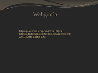 Webgrafia
http://pt.wikipedia.org/wiki/Arte_digital
http://artedigitalblogdotcom.files.wordpress.com
/2012/11/arte-digital-b.pdf

 