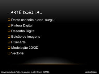 …ARTE DIGITAL
 Deste conceito e arte surgiu:

 Pintura Digital
 Desenho Digital
 Edição de imagens

 Pixel Arte
 Modelação 2D/3D
 Vectorial

Universidade de Trás-os-Montes e Alto Douro (UTAD)

Carlos Costa

 