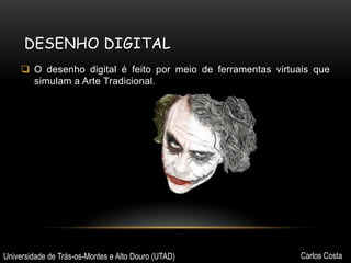 DESENHO DIGITAL
 O desenho digital é feito por meio de ferramentas virtuais que
simulam a Arte Tradicional.

Universidade de Trás-os-Montes e Alto Douro (UTAD)

Carlos Costa

 
