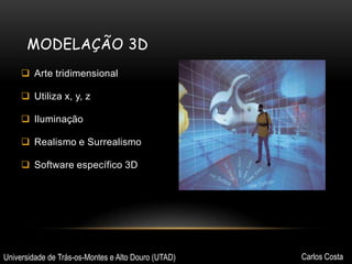 MODELAÇÃO 3D
 Arte tridimensional

 Utiliza x, y, z
 Iluminação
 Realismo e Surrealismo
 Software específico 3D

Universidade de Trás-os-Montes e Alto Douro (UTAD)

Carlos Costa

 