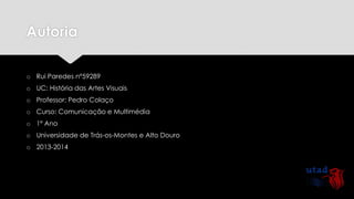 Autoria
o Rui Paredes nº59289
o UC: História das Artes Visuais

o Professor: Pedro Colaço
o Curso: Comunicação e Multimédia
o 1º Ano
o Universidade de Trás-os-Montes e Alto Douro
o 2013-2014

 
