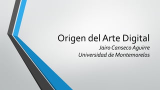 Origen del Arte Digital
Jairo Canseco Aguirre
Universidad de Montemorelos
 