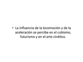 •  La	
  inﬂuencia	
  de	
  la	
  locomoción	
  y	
  de	
  la	
  
aceleración	
  se	
  percibe	
  en	
  el	
  cubismo,	
  
futurismo	
  y	
  en	
  el	
  arte	
  ciné5co.	
  	
  
 