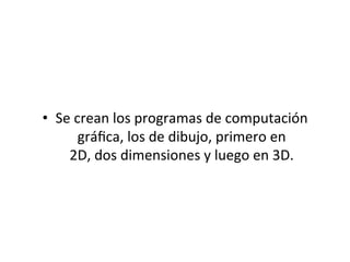 •  Se	
  crean	
  los	
  programas	
  de	
  computación	
  
gráﬁca,	
  los	
  de	
  dibujo,	
  primero	
  en	
  
2D,	
  dos	
  dimensiones	
  y	
  luego	
  en	
  3D.	
  
	
  
 