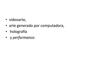 •  videoarte,	
  
•  arte	
  generado	
  por	
  computadora,	
  
•  	
  hologra[a	
  
•  	
  y	
  performance.	
  	
  
 