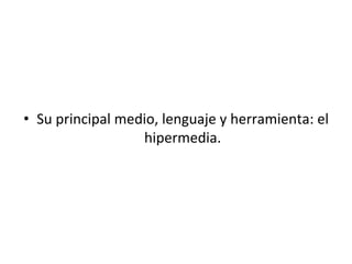 •  Su	
  principal	
  medio,	
  lenguaje	
  y	
  herramienta:	
  el	
  
hipermedia.	
  	
  
 