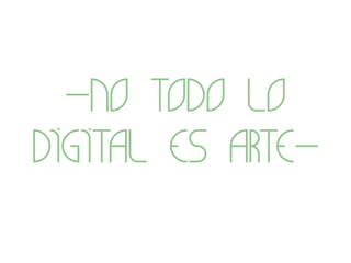 -No todo lo
digital es arte-
 