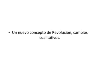 •  Un	
  nuevo	
  concepto	
  de	
  Revolución,	
  cambios	
  
cualita5vos.	
  
 