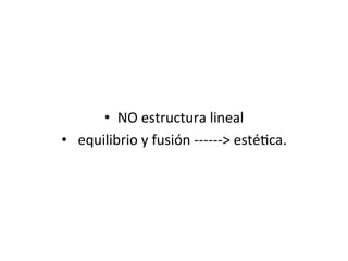 •  NO	
  estructura	
  lineal	
  
•  	
  equilibrio	
  y	
  fusión	
  -­‐-­‐-­‐-­‐-­‐-­‐>	
  esté5ca.	
  	
  
 
