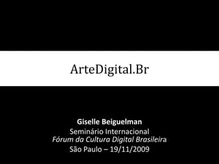 ArteDigital.Br GiselleBeiguelman Seminário Internacional Fórum da Cultura Digital Brasileira São Paulo – 19/11/2009 