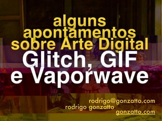  
rodrigo@gonzatto.com
rodrigo gonzatto
gonzatto.com
alguns
apontamentos
sobre Arte Digital
Glitch, GIF 
e Vaporwave
 
