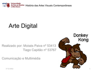 História das Artes Visuais Contemporâneas




     Arte Digital


Realizado por: Moisés Paiva nº 53413
               Tiago Capitão nº 53767

Comunicação e Multimédia


  17-12-2012                                                1
 