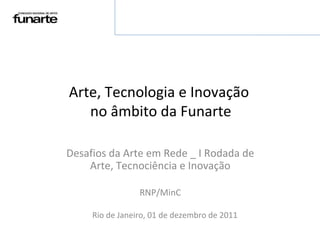 Arte, Tecnologia e Inovação  no âmbito da Funarte Desafios da Arte em Rede _ I Rodada de Arte, Tecnociência e Inovação RNP/MinC Rio de Janeiro, 01 de dezembro de 2011 