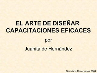 EL ARTE DE DISEÑAR
CAPACITACIONES EFICACES
por
Juanita de Hernández
Derechos Reservados 2004
 