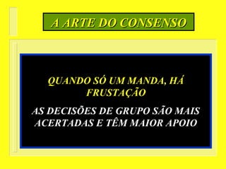 QUANDO SÓ UM MANDA, HÁQUANDO SÓ UM MANDA, HÁ
FRUSTAÇÃOFRUSTAÇÃO
AS DECISÕES DE GRUPO SÃO MAISAS DECISÕES DE GRUPO SÃO MAIS
ACERTADAS E TÊM MAIOR APOIOACERTADAS E TÊM MAIOR APOIO
A ARTE DO CONSENSOA ARTE DO CONSENSO
 