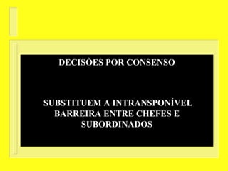 DECISÕES POR CONSENSO
SÃO A BASE DO ESTILO GERENCIAL
PARTICIPATIVO
SUBSTITUEM A INTRANSPONÍVEL
BARREIRA ENTRE CHEFES E
SUBORDINADOS
 