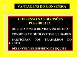 CONSENSO NAS DECISÕES
POSSIBILITA:
OUVIR O PONTO DE VISTA DO OUTRO
CONSIDERAR OUTRAS POSSIBILIDADES
PARTICIPAR DOS TRABALHOS DO
GRUPO
DESENVOLVER ESPÍRITO DE EQUIPE
VANTAGENS DO CONSENSO?
 