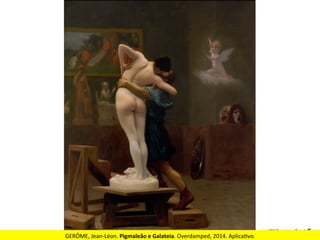 GERÔME,	
  Jean-­‐Léon.	
  Pigmaleão	
  e	
  Galateia.	
  Overdamped,	
  2014.	
  Aplica2vo.	
  
 