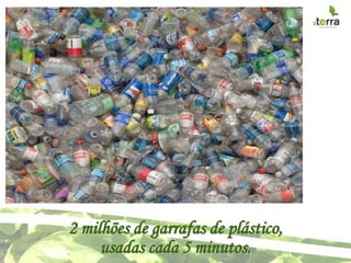 2 milhões de garrafas de plástico,
     usadas cada 5 minutos.
 
