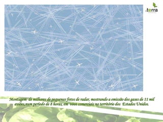 Montagem de milhares de pequenas fotos de radar, mostrando a emissão dos gases de 11 mil
  aviões,num período de 8 horas, em voos comerciais no território dos Estados Unidos.
 