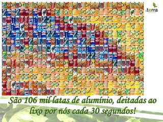 São 106 mil latas de alumínio, deitadas ao
     lixo por nós cada 30 segundos!
 