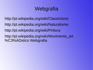 Webgrafia
http://pt.wikipedia.org/wiki/Classicismo
http://pt.wikipedia.org/wiki/Naturalismo
http://pt.wikipedia.org/wiki/Pintura
http://pt.wikipedia.org/wiki/Movimento_art
%C3%ADstico Webgrafia
 