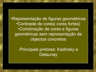 •Representação de figuras geométricas
•Contraste de cores( cores fortes)
•Combinação de cores e figuras
geométricas sem representação de
objectos concretos
-Principais pintores: Kadinsky e
Delaunay
 