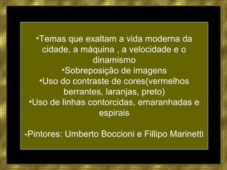 •Temas que exaltam a vida moderna da
cidade, a máquina , a velocidade e o
dinamismo
•Sobreposição de imagens
•Uso do contraste de cores(vermelhos
berrantes, laranjas, preto)
•Uso de linhas contorcidas, emaranhadas e
espirais
-Pintores: Umberto Boccioni e Fillipo Marinetti
 